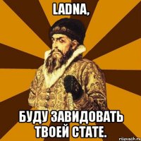 ladna, буду завидовать твоей стате.