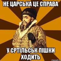 не царська це справа у сртільськ пішки ходить