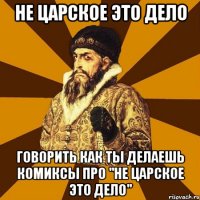 не царское это дело говорить как ты делаешь комиксы про "не царское это дело"