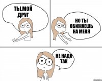 Ты.мой друг Но ты обижаешь на меня Не надо так