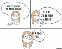 ты подписан на этот паблик не надо так но не ставишь лайки