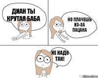 Диан ты крутая баба но плачешь из-за пацана не надо так!