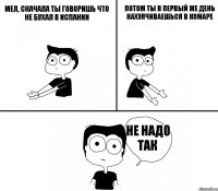 Мел, сначала ты говоришь что не бухал в Испании потом ты в первый же день нахуячиваешься в комаре не надо так