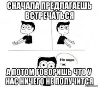 сначала предлагаешь встречаться а потом говоришь что у нас ничего не получится