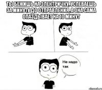 ты бежишь на электричку, успеваешь за минуту до отправления, а она сама опаздывает на 10 минут 