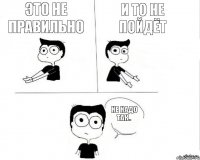 Это не правильно И то не пойдёт Не надо так..