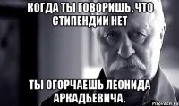 когда ты говоришь, что стипендии нет ты огорчаешь леонида аркадьевича.