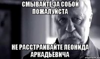 смывайте за собой пожалуйста не расстраивайте леонида аркадьевича