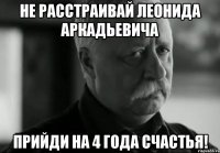 не расстраивай леонида аркадьевича прийди на 4 года счастья!