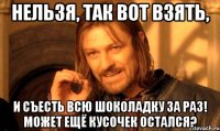 нельзя, так вот взять, и съесть всю шоколадку за раз! может ещё кусочек остался?