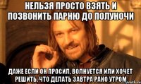 нельзя просто взять и позвонить парню до полуночи даже если он просил, волнуется или хочет решить, что делать завтра рано утром