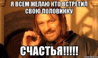 я всем желаю кто встретил свою половинку счастья!!!