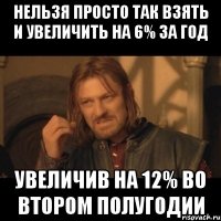 нельзя просто так взять и увеличить на 6% за год увеличив на 12% во втором полугодии