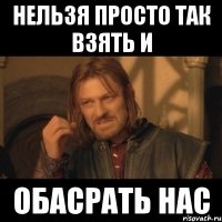 нельзя просто так взять и обасрать нас