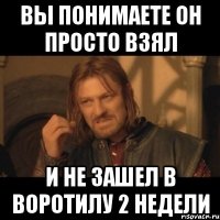 вы понимаете он просто взял и не зашел в воротилу 2 недели