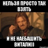 нельзя просто так взять и не наебашить витали))