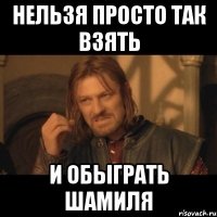 нельзя просто так взять и обыграть шамиля