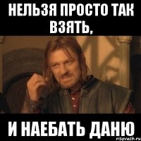 нельзя просто так взять, и наебать даню