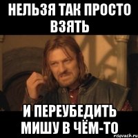 нельзя так просто взять и переубедить мишу в чём-то