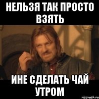 нельзя так просто взять ине сделать чай утром