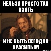 нельзя просто так взять и не быть сегодня красивым