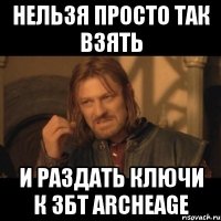 нельзя просто так взять и раздать ключи к збт archeage