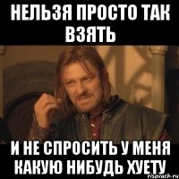 нельзя просто так взять и не спросить у меня какую нибудь хуету