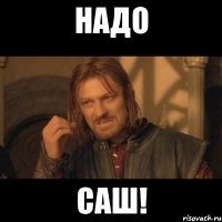 надо саш!