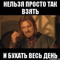 нельзя просто так взять и бухать весь день