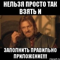 нельзя просто так взять и заполнить правильно приложение!!!