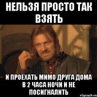 нельзя просто так взять и проехать мимо друга дома в 2 часа ночи и не посигналить