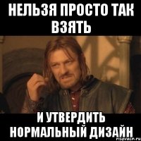 нельзя просто так взять и утвердить нормальный дизайн