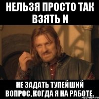 нельзя просто так взять и не задать тупейший вопрос, когда я на работе.