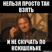 нельзя просто так взять и не скучать по ксюшеньке