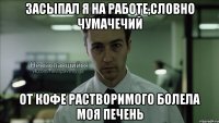 засыпал я на работе,словно чумачечий от кофе растворимого болела моя печень