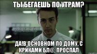 ты бегаешь по утрам? да!в основном по дому, с криками бл@, проспал