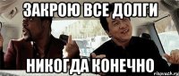 закрою все долги никогда конечно