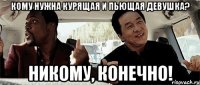 кому нужна курящая и пьющая девушка? никому, конечно!