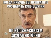 когда-нибудь вы прекратите создавать тупые шутки но это уже совсем другая история