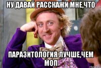 ну давай расскажи мне,что паразитология лучше,чем моп