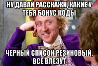 ну давай расскажи, какие у тебя бонус коды черный список резиновый, все влезут