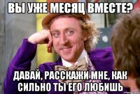 вы уже месяц вместе? давай, расскажи мне, как сильно ты его любишь