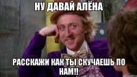 ну давай алёна расскажи как ты скучаешь по нам!!
