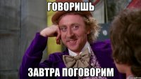говоришь завтра поговорим