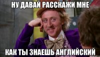 ну давай расскажи мне как ты знаешь английский