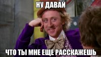 ну давай что ты мне еще расскажешь
