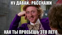 ну давай.. расскажи как ты проебёшь это лето.