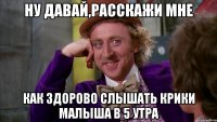 ну давай,расскажи мне как здорово слышать крики малыша в 5 утра