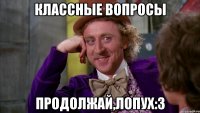 классные вопросы продолжай,лопух:3
