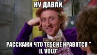 ну давай, расскажи что тебе не нравятся " il volo"